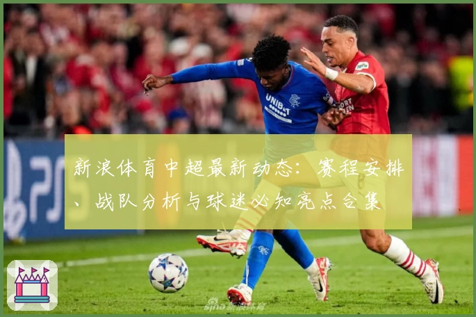 新浪体育中超最新动态：赛程安排、战队分析与球迷必知亮点合集